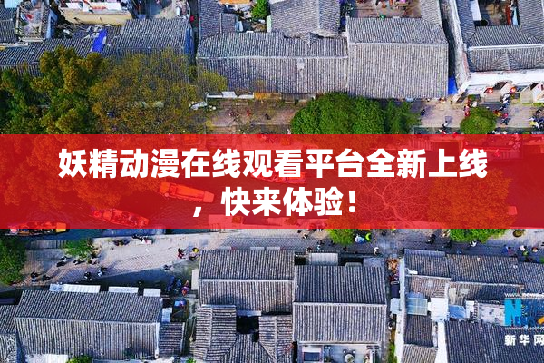 妖精动漫在线观看平台全新上线，快来体验！