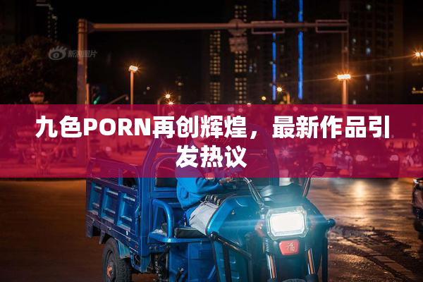 九色PORN再创辉煌，最新作品引发热议