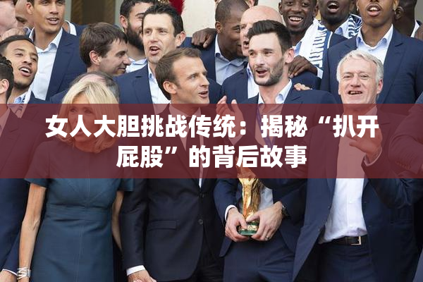 女人大胆挑战传统：揭秘“扒开屁股”的背后故事