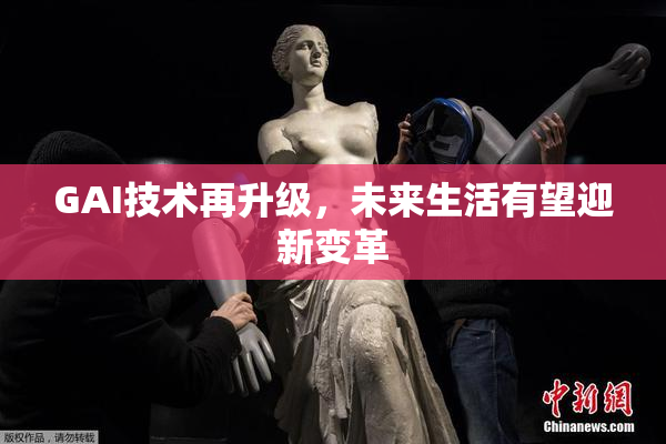 GAI技术再升级，未来生活有望迎新变革