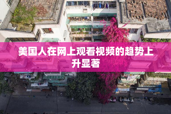 美国人在网上观看视频的趋势上升显著