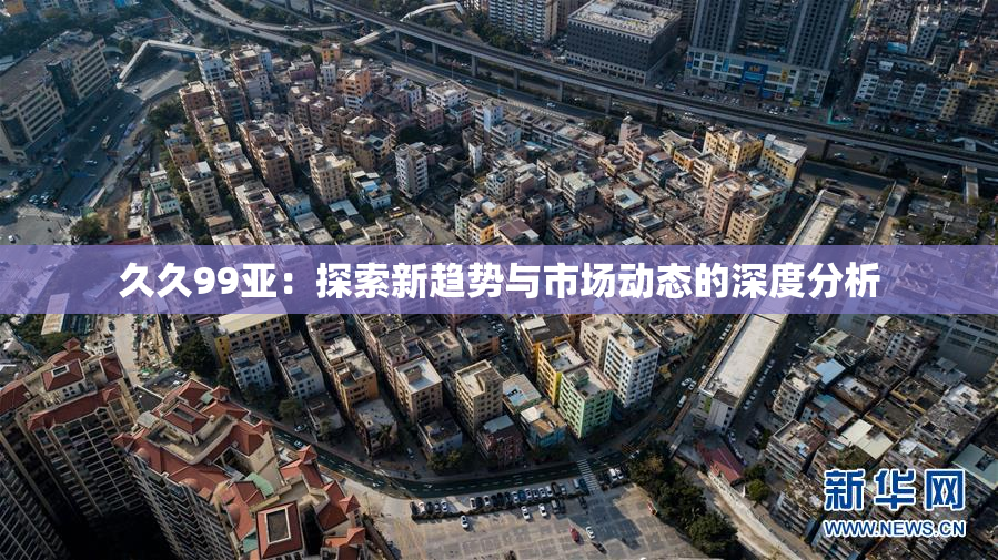 久久99亚：探索新趋势与市场动态的深度分析