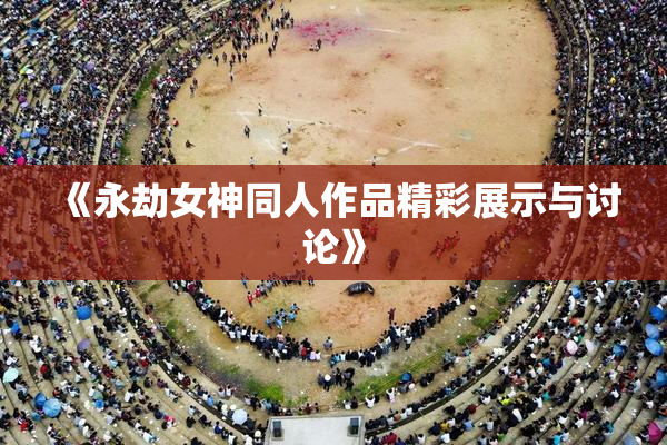 《永劫女神同人作品精彩展示与讨论》