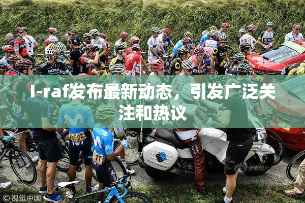 I-raf发布最新动态，引发广泛关注和热议