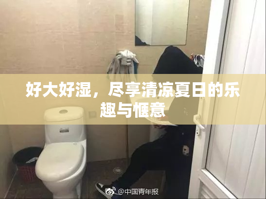 好大好湿，尽享清凉夏日的乐趣与惬意