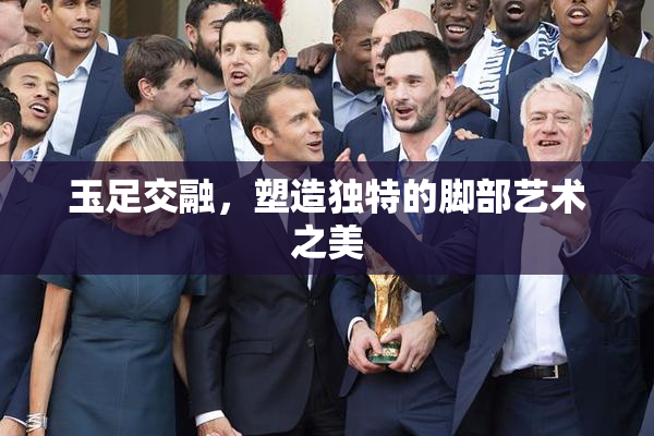 玉足交融，塑造独特的脚部艺术之美