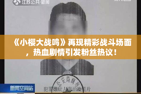 《小樱大战鸣》再现精彩战斗场面，热血剧情引发粉丝热议！