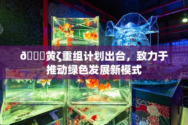 🔞黄ζ重组计划出台，致力于推动绿色发展新模式