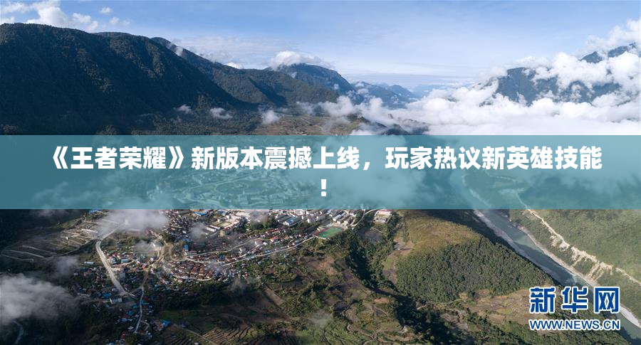 《王者荣耀》新版本震撼上线，玩家热议新英雄技能！