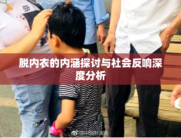 脱内衣的内涵探讨与社会反响深度分析