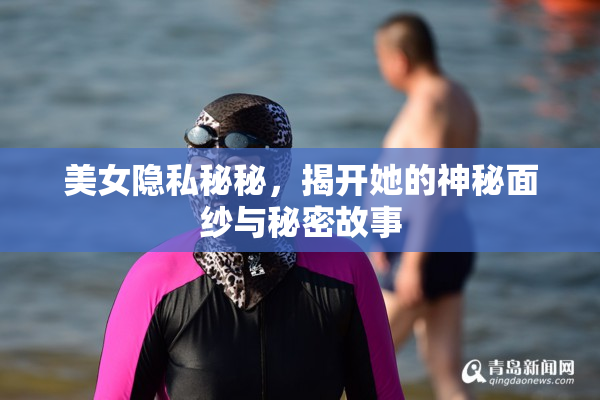 美女隐私秘秘，揭开她的神秘面纱与秘密故事