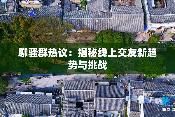 聊骚群热议：揭秘线上交友新趋势与挑战