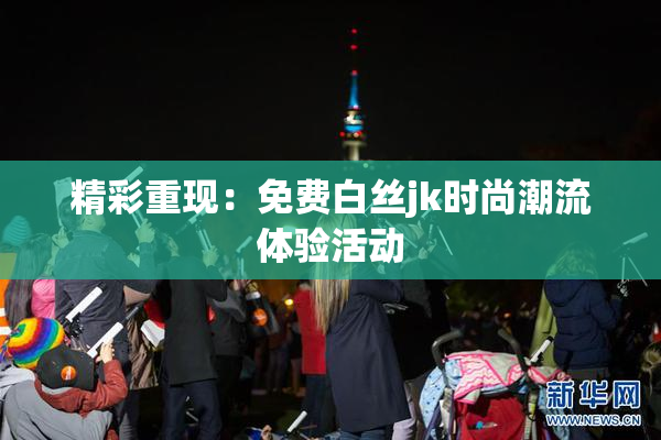 精彩重现：免费白丝jk时尚潮流体验活动