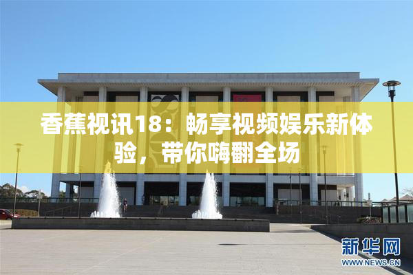 香蕉视讯18：畅享视频娱乐新体验，带你嗨翻全场