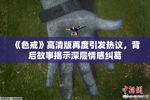 《色戒》高清版再度引发热议，背后故事揭示深层情感纠葛
