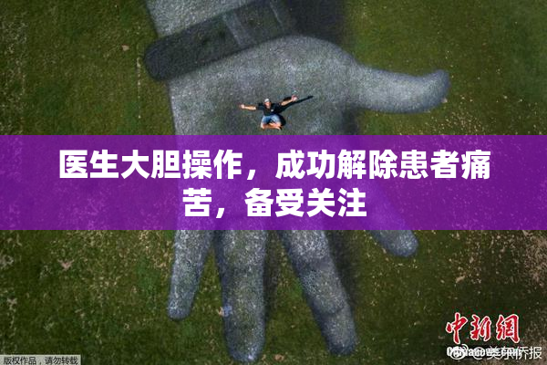医生大胆操作，成功解除患者痛苦，备受关注