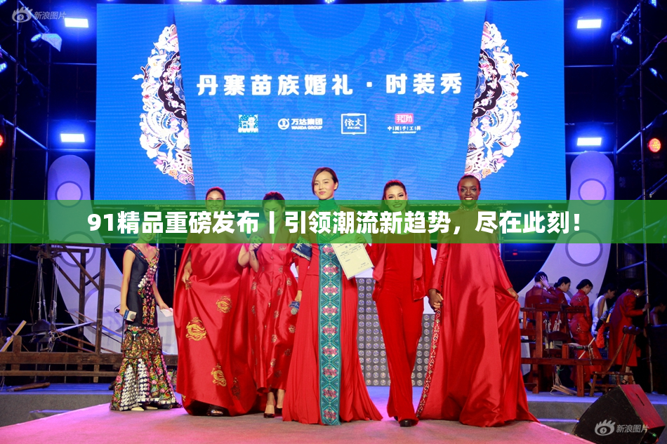 91精品重磅发布丨引领潮流新趋势，尽在此刻！