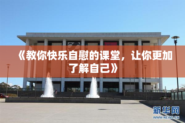 《教你快乐自慰的课堂，让你更加了解自己》