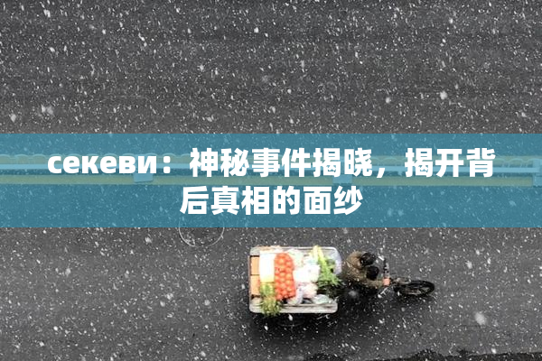 ceкеви：神秘事件揭晓，揭开背后真相的面纱
