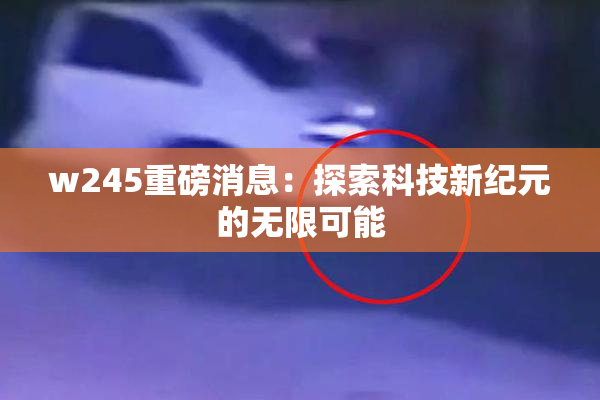 w245重磅消息：探索科技新纪元的无限可能