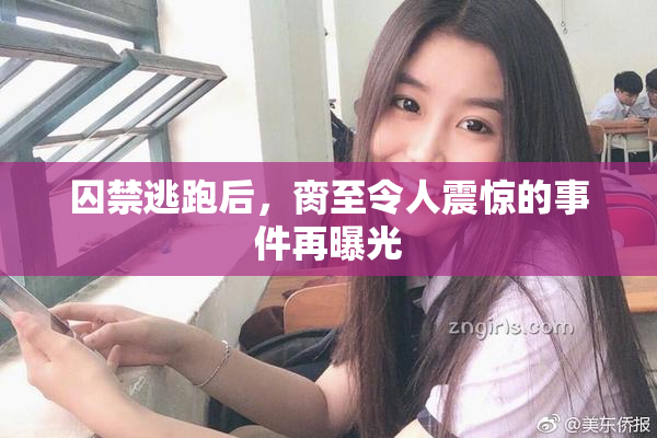 囚禁逃跑后，脔至令人震惊的事件再曝光