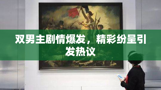 双男主剧情爆发，精彩纷呈引发热议