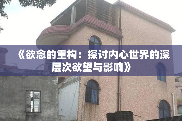 《欲念的重构：探讨内心世界的深层次欲望与影响》