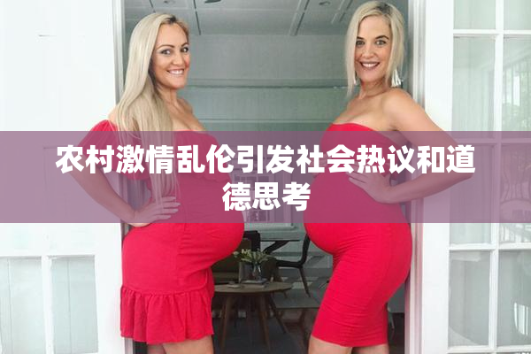 农村激情乱伦引发社会热议和道德思考