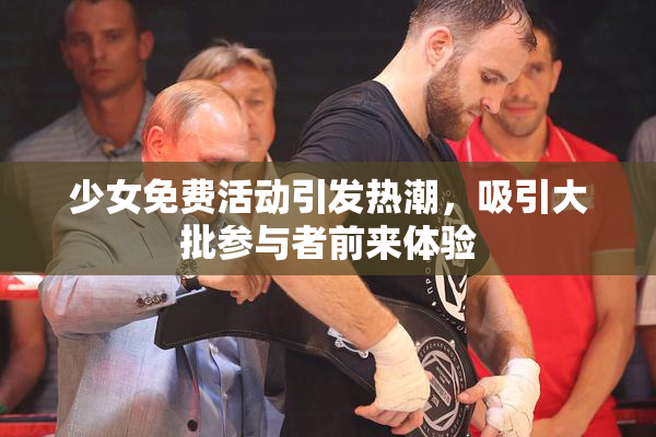 少女免费活动引发热潮，吸引大批参与者前来体验