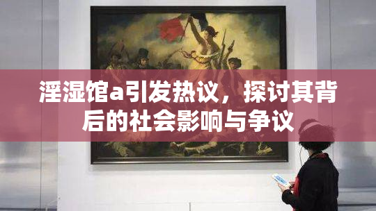 淫湿馆a引发热议，探讨其背后的社会影响与争议