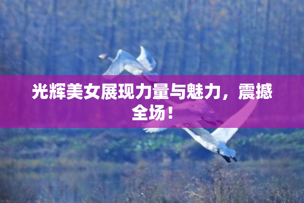 光辉美女展现力量与魅力，震撼全场！