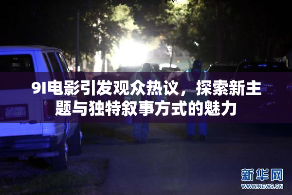 9I电影引发观众热议，探索新主题与独特叙事方式的魅力
