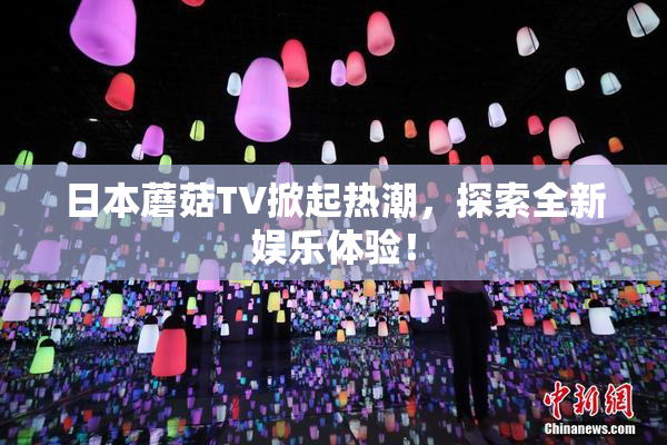 日本蘑菇TV掀起热潮，探索全新娱乐体验！