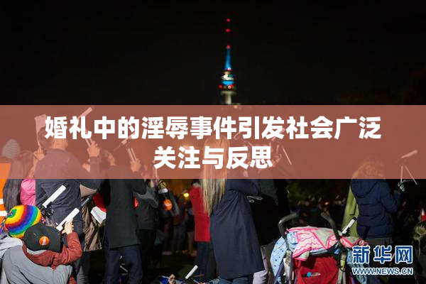 婚礼中的淫辱事件引发社会广泛关注与反思