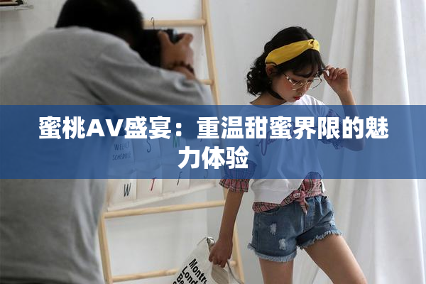 蜜桃AV盛宴：重温甜蜜界限的魅力体验