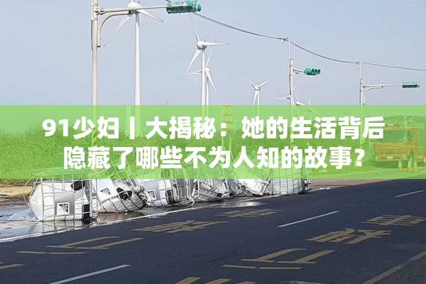91少妇丨大揭秘：她的生活背后隐藏了哪些不为人知的故事？
