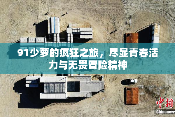 91少萝的疯狂之旅，尽显青春活力与无畏冒险精神