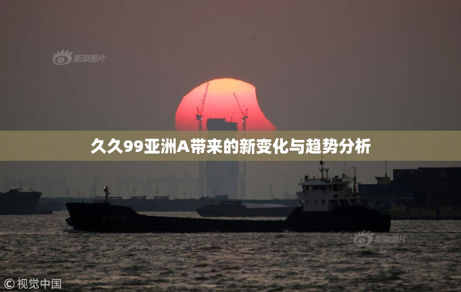 久久99亚洲A带来的新变化与趋势分析