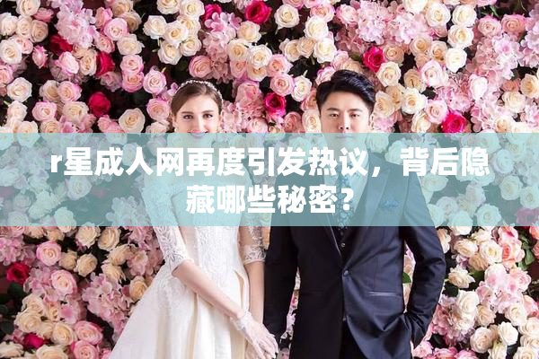 r星成人网再度引发热议，背后隐藏哪些秘密？