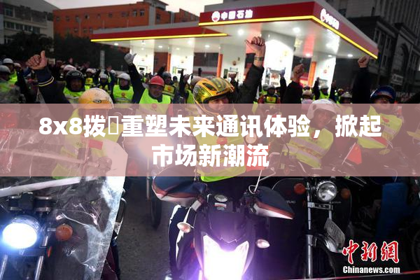 8x8拨牐重塑未来通讯体验，掀起市场新潮流