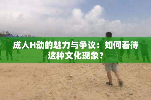 成人H动的魅力与争议：如何看待这种文化现象？