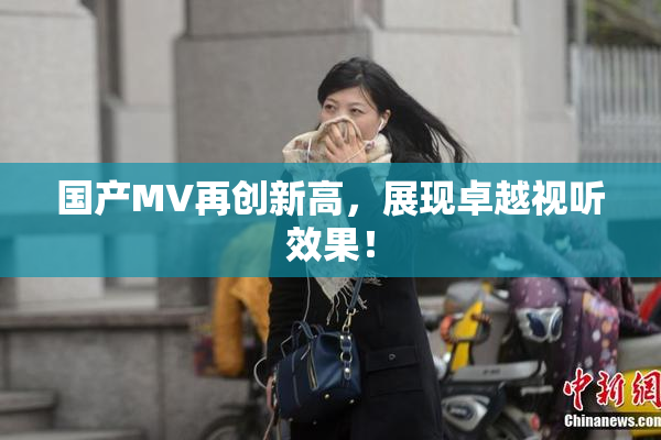 国产MV再创新高，展现卓越视听效果！