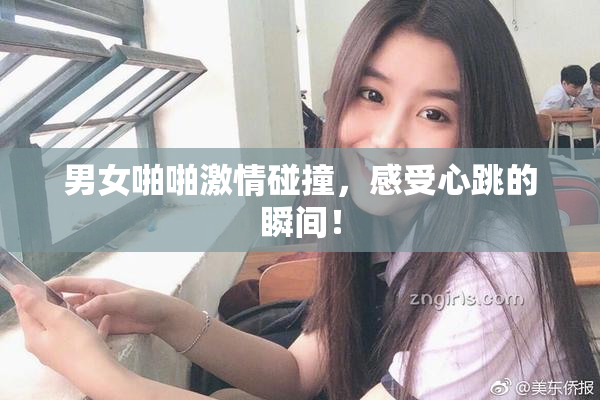 男女啪啪激情碰撞，感受心跳的瞬间！