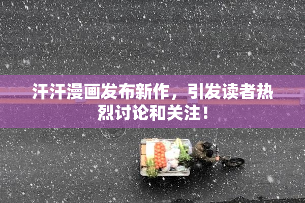 汗汗漫画发布新作，引发读者热烈讨论和关注！