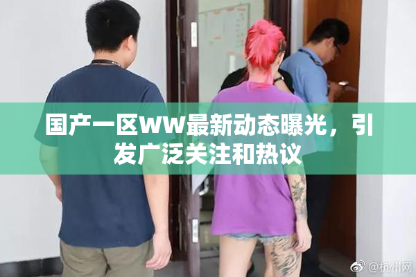 国产一区WW最新动态曝光，引发广泛关注和热议