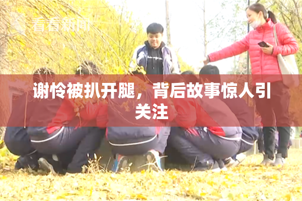 谢怜被扒开腿，背后故事惊人引关注
