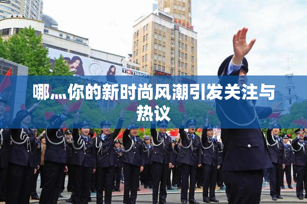 哪灬你的新时尚风潮引发关注与热议