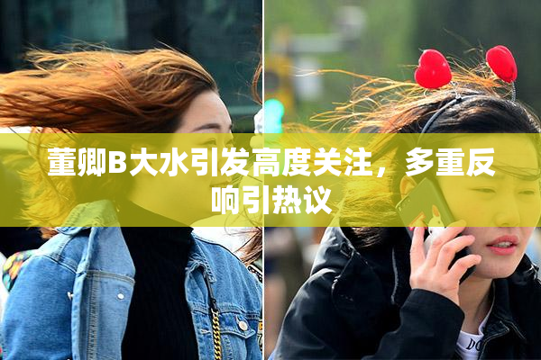 董卿B大水引发高度关注，多重反响引热议