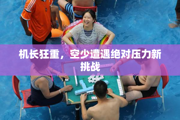 机长狂重，空少遭遇绝对压力新挑战