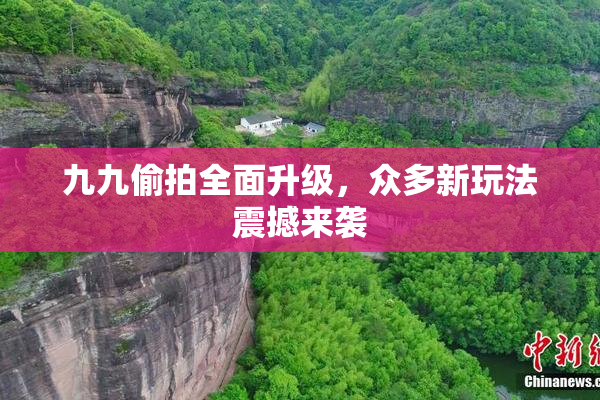 九九偷拍全面升级，众多新玩法震撼来袭